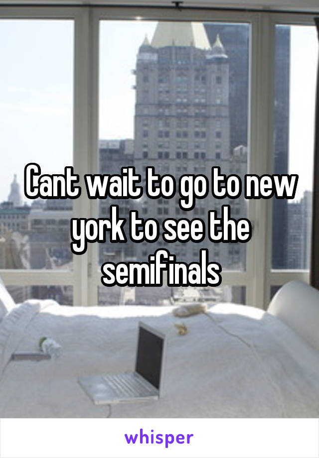 Cant wait to go to new york to see the semifinals