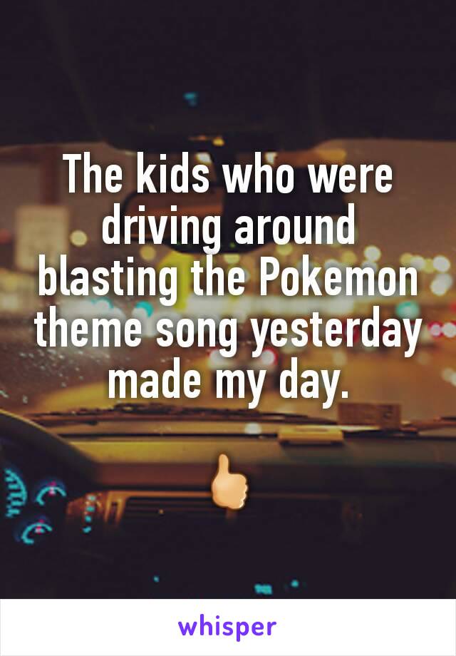 The kids who were driving around blasting the Pokemon theme song yesterday made my day.

🖒