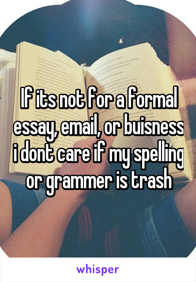If its not for a formal essay, email, or buisness i dont care if my spelling or grammer is trash