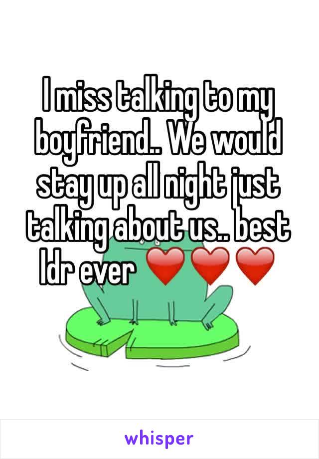 I miss talking to my boyfriend.. We would stay up all night just talking about us.. best ldr ever ❤️❤️❤️