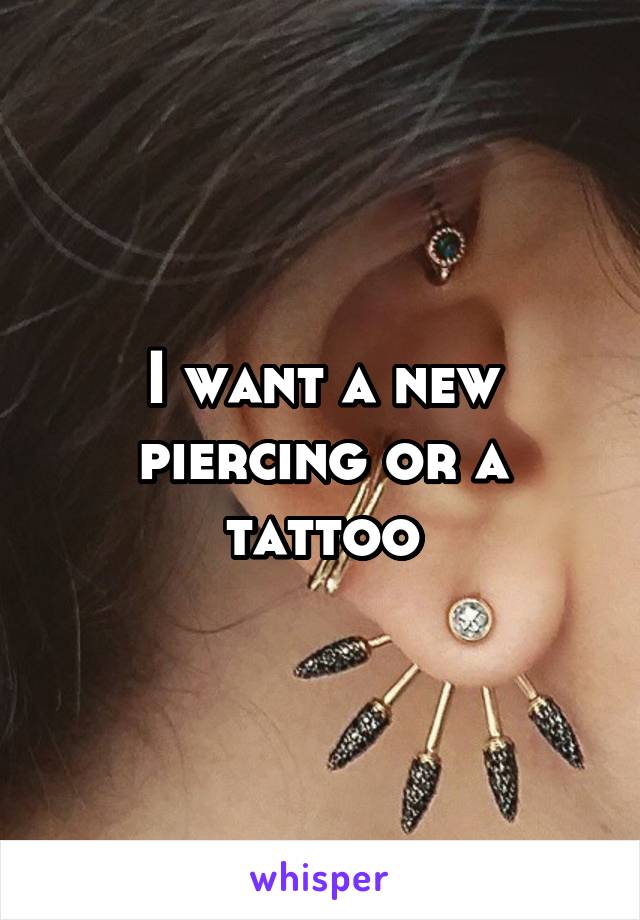 I want a new piercing or a tattoo