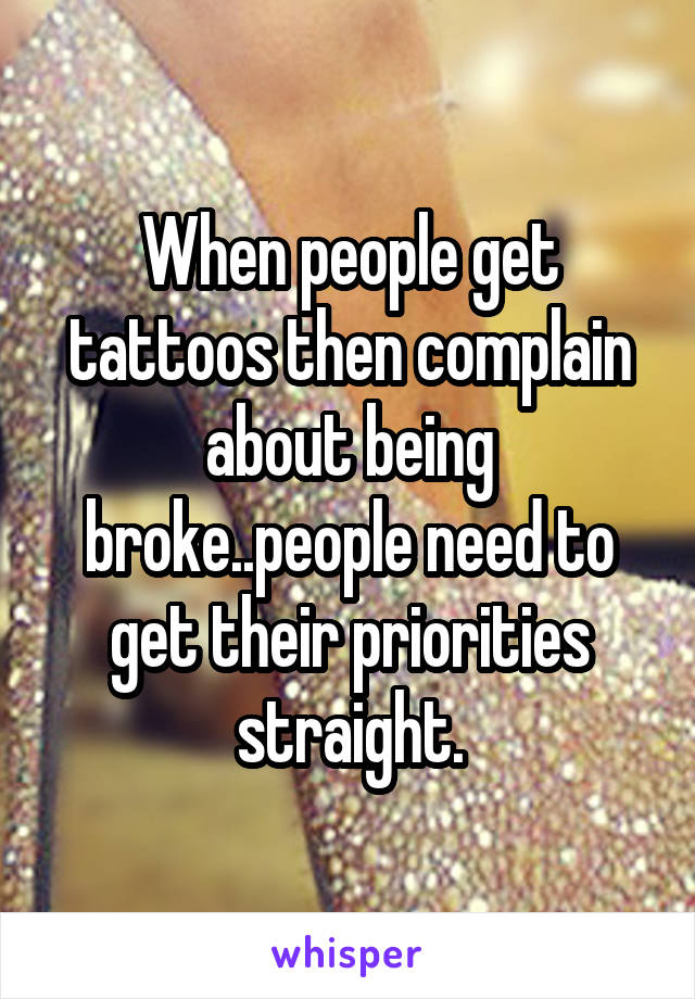 When people get tattoos then complain about being broke..people need to get their priorities straight.
