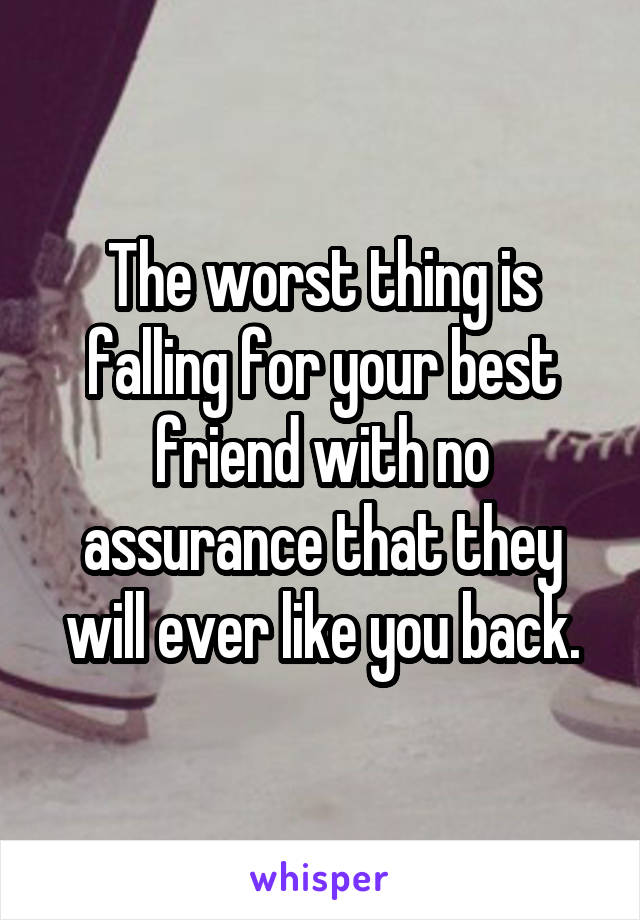 The worst thing is falling for your best friend with no assurance that they will ever like you back.