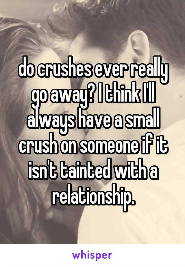 do crushes ever really go away? I think I'll always have a small crush on someone if it isn't tainted with a relationship.