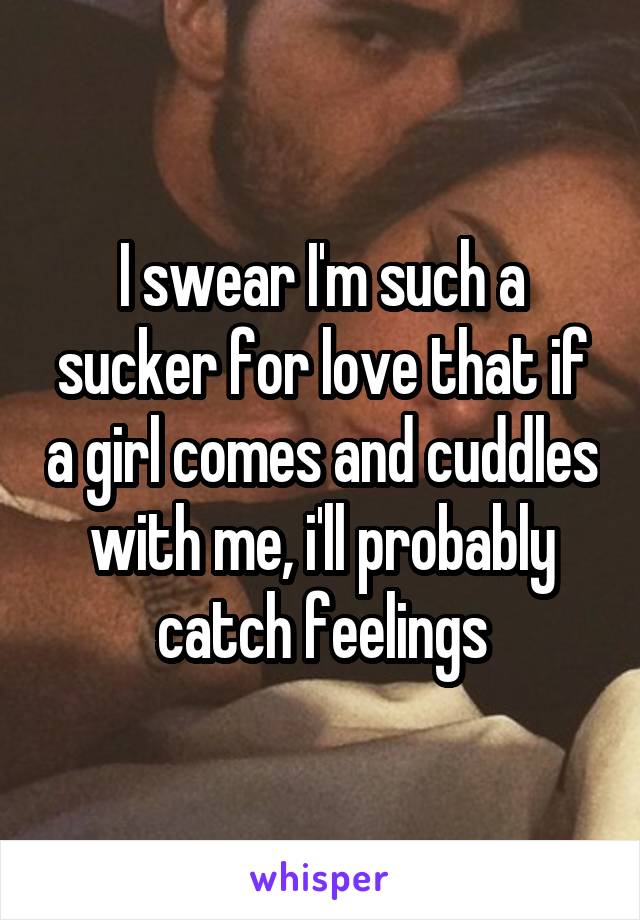 I swear I'm such a sucker for love that if a girl comes and cuddles with me, i'll probably catch feelings