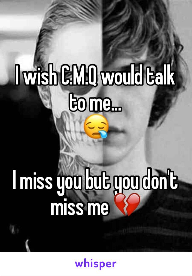 I wish C.M.Q would talk to me...
😪

I miss you but you don't miss me 💔