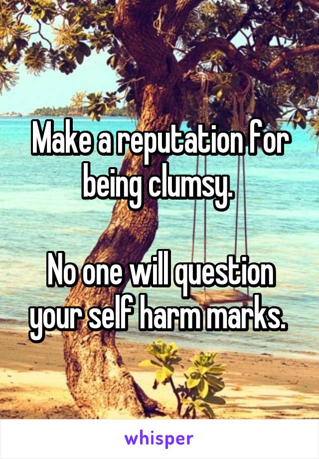 Make a reputation for being clumsy. 

No one will question your self harm marks. 