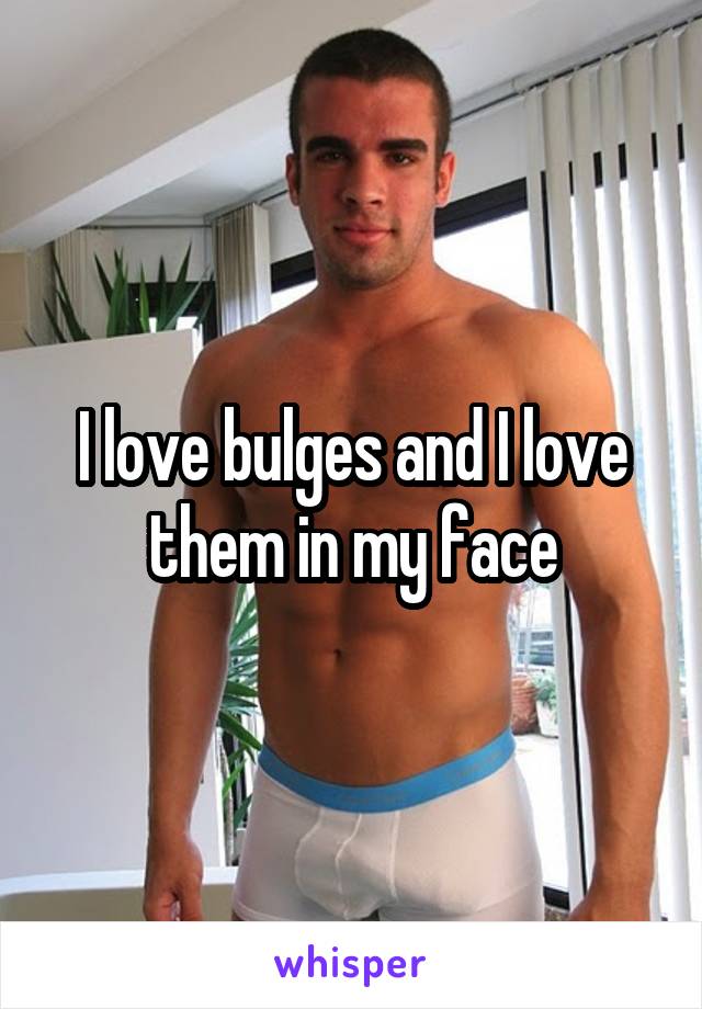 I love bulges and I love them in my face