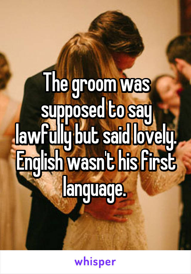 The groom was supposed to say lawfully but said lovely. English wasn't his first language. 