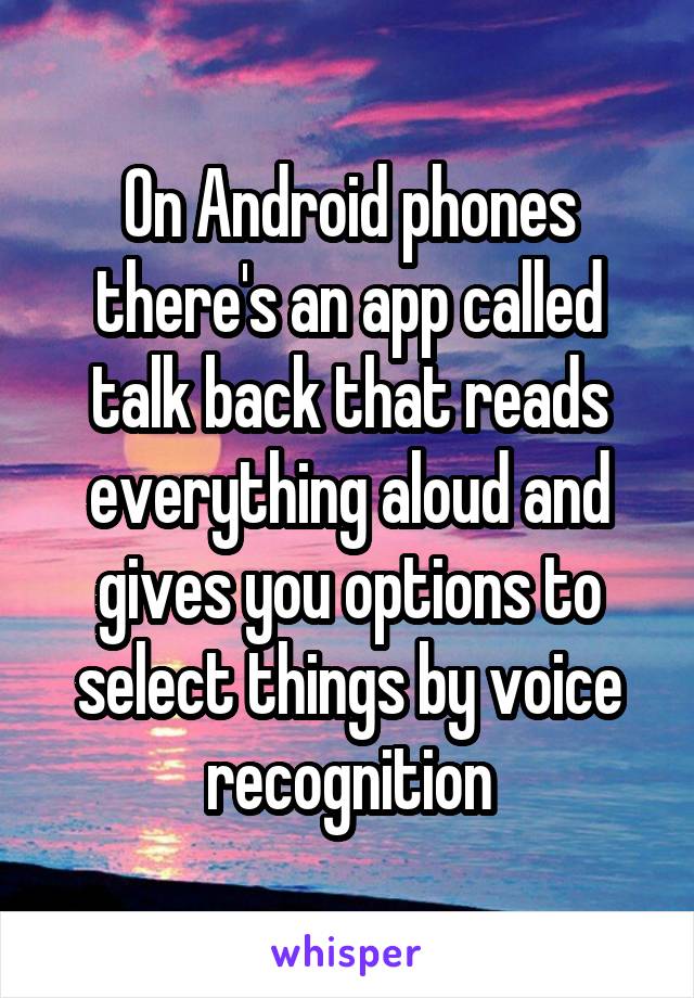 On Android phones there's an app called talk back that reads everything aloud and gives you options to select things by voice recognition