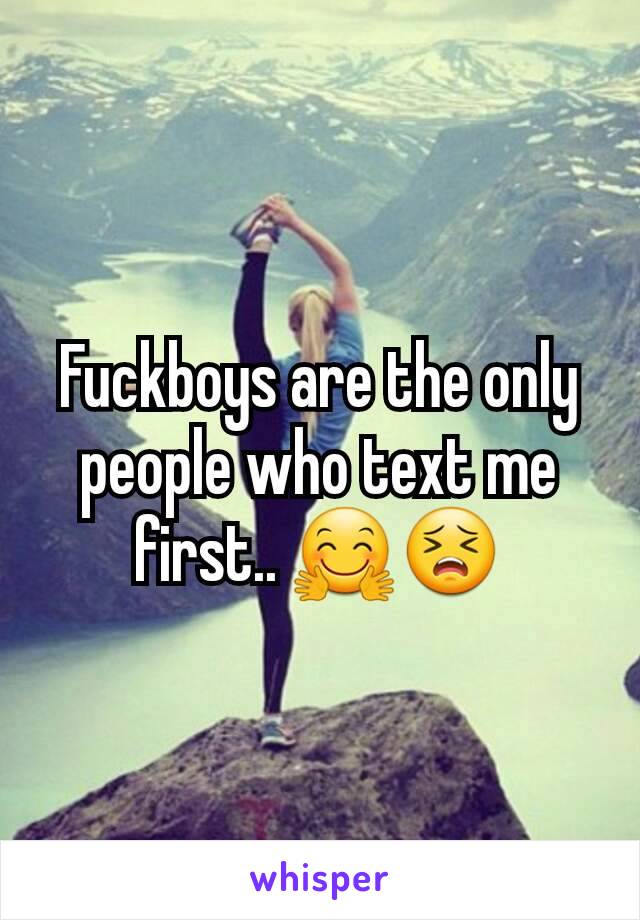 Fuckboys are the only people who text me first.. 🤗😣