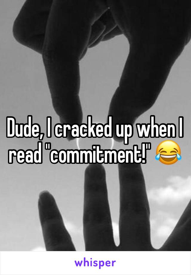 Dude, I cracked up when I read "commitment!" 😂