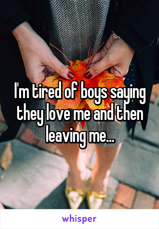 I'm tired of boys saying they love me and then leaving me...
