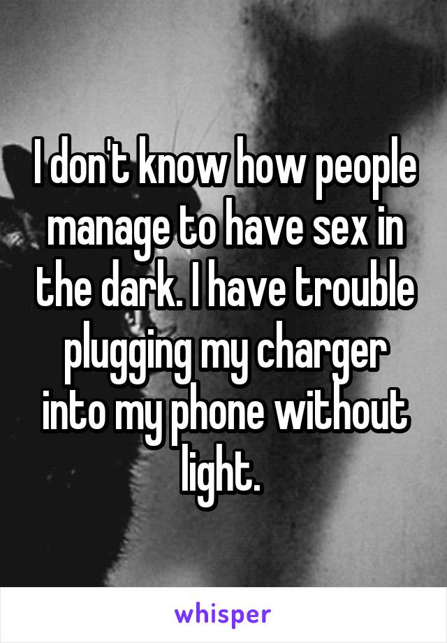 I don't know how people manage to have sex in the dark. I have trouble plugging my charger into my phone without light. 