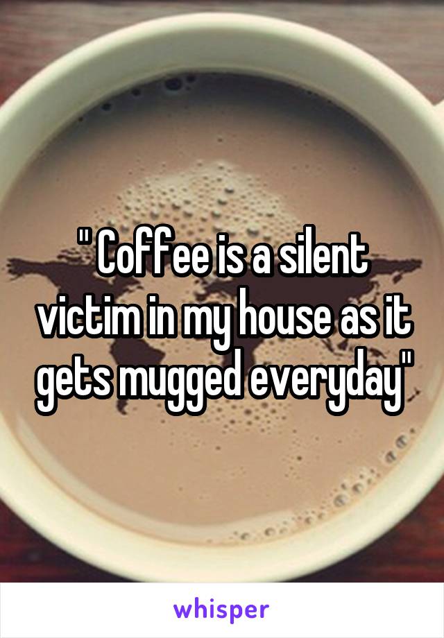 " Coffee is a silent victim in my house as it gets mugged everyday"