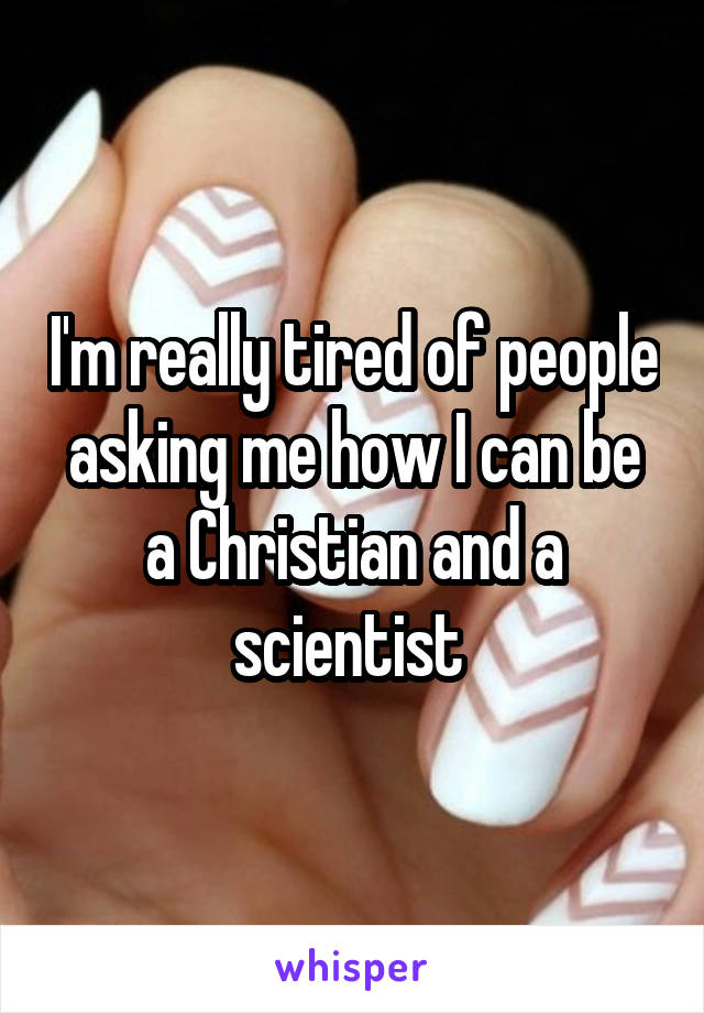 I'm really tired of people asking me how I can be a Christian and a scientist 
