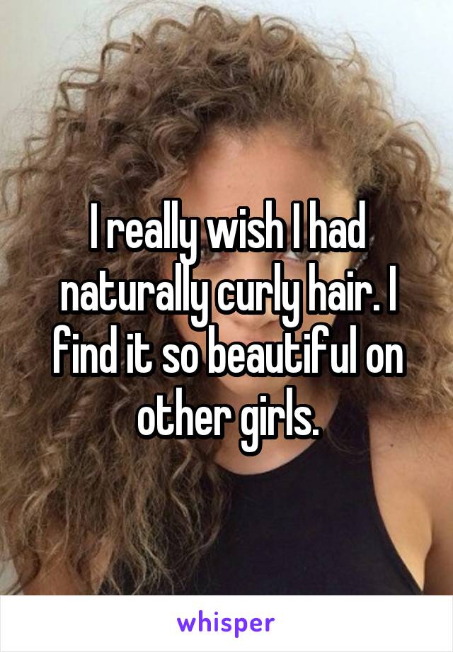 I really wish I had naturally curly hair. I find it so beautiful on other girls.