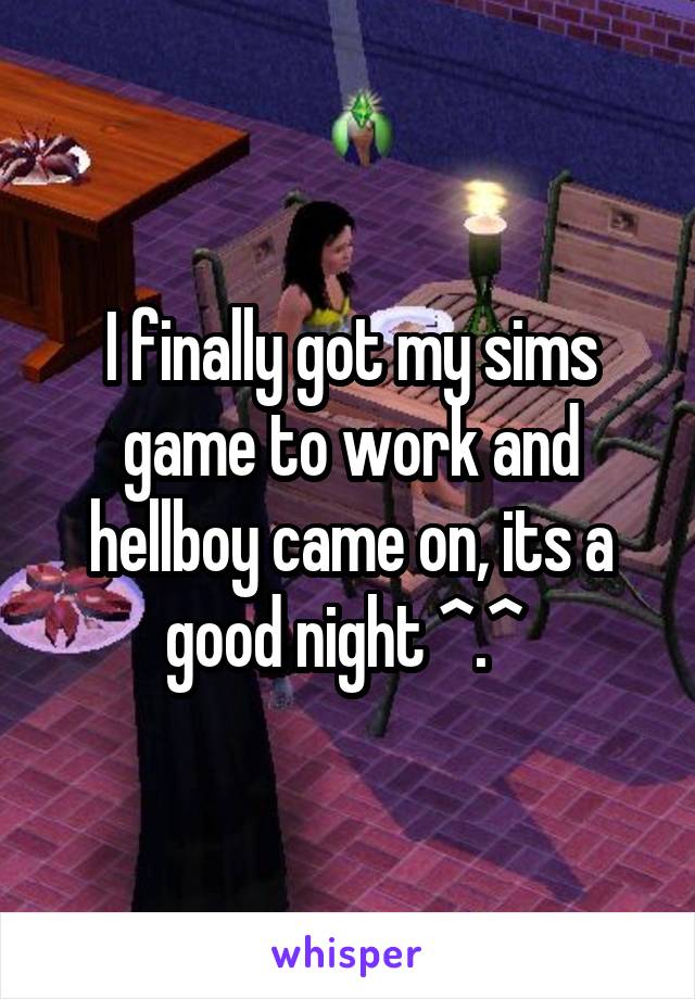 I finally got my sims game to work and hellboy came on, its a good night ^.^ 