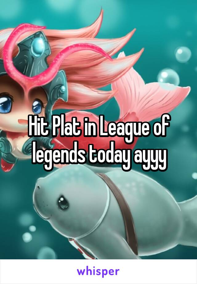 Hit Plat in League of legends today ayyy