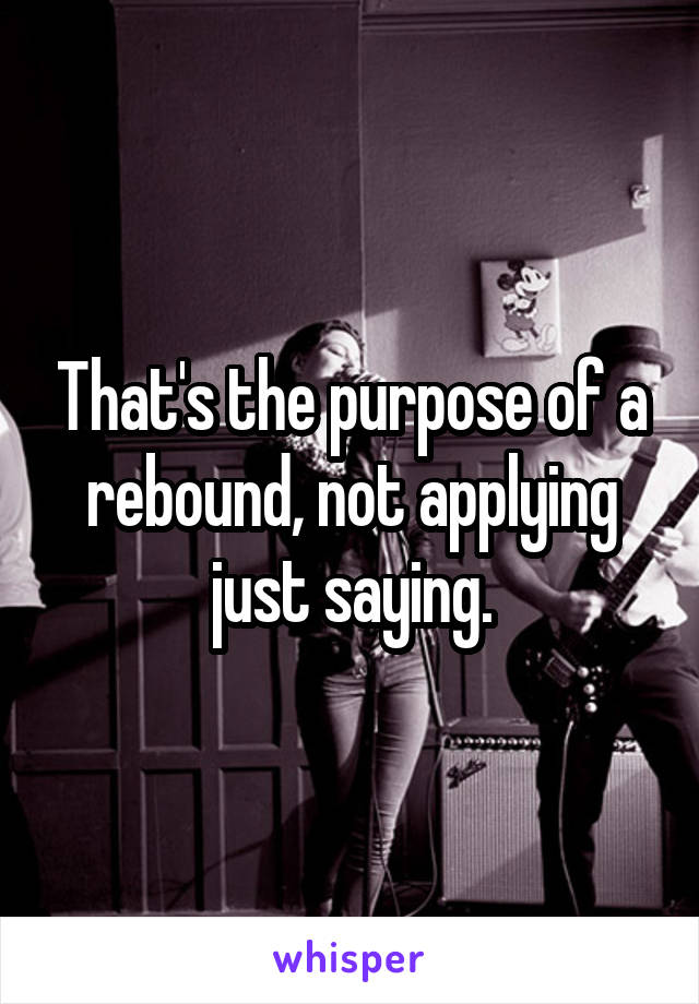 That's the purpose of a rebound, not applying just saying.
