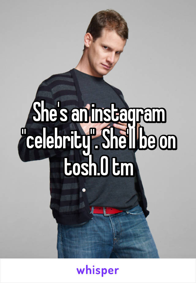 She's an instagram "celebrity". She'll be on tosh.0 tm