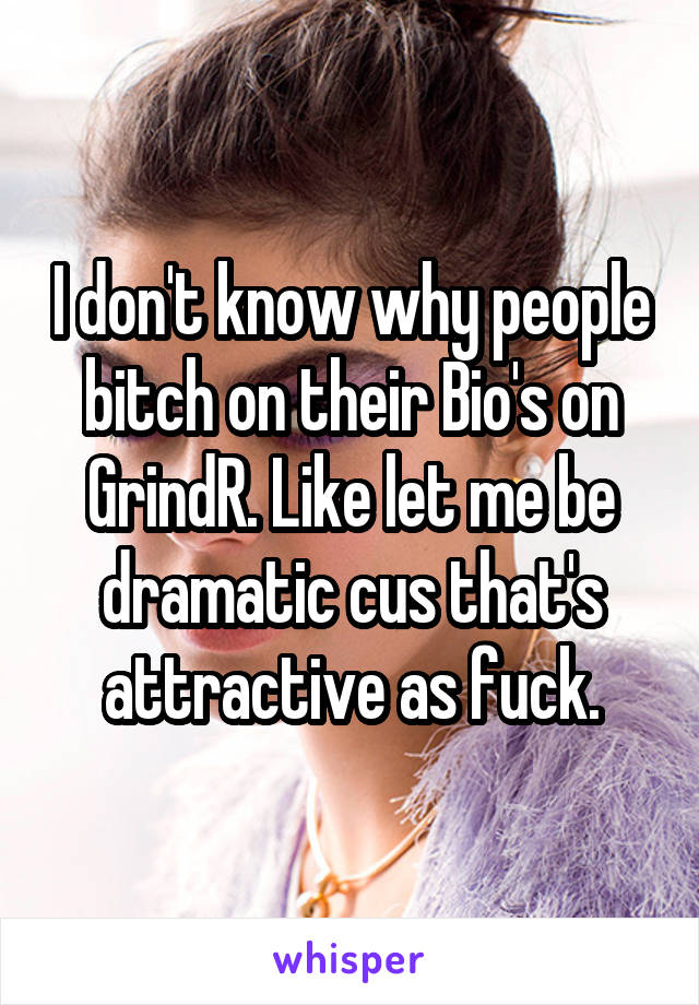 I don't know why people bitch on their Bio's on GrindR. Like let me be dramatic cus that's attractive as fuck.