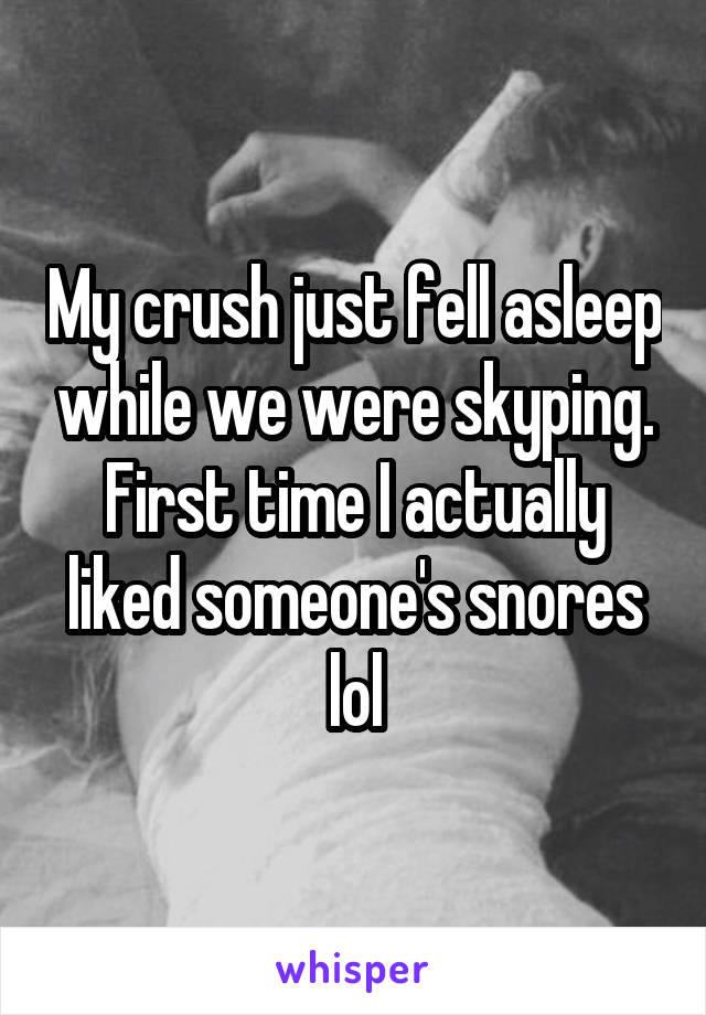 My crush just fell asleep while we were skyping. First time I actually liked someone's snores lol