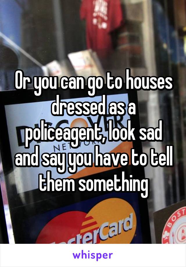 Or you can go to houses dressed as a policeagent, look sad and say you have to tell them something