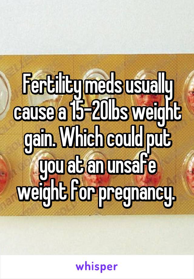 Fertility meds usually cause a 15-20lbs weight gain. Which could put you at an unsafe weight for pregnancy. 
