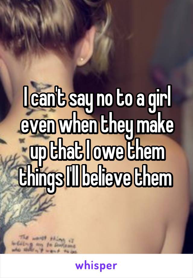 I can't say no to a girl even when they make up that I owe them things I'll believe them 