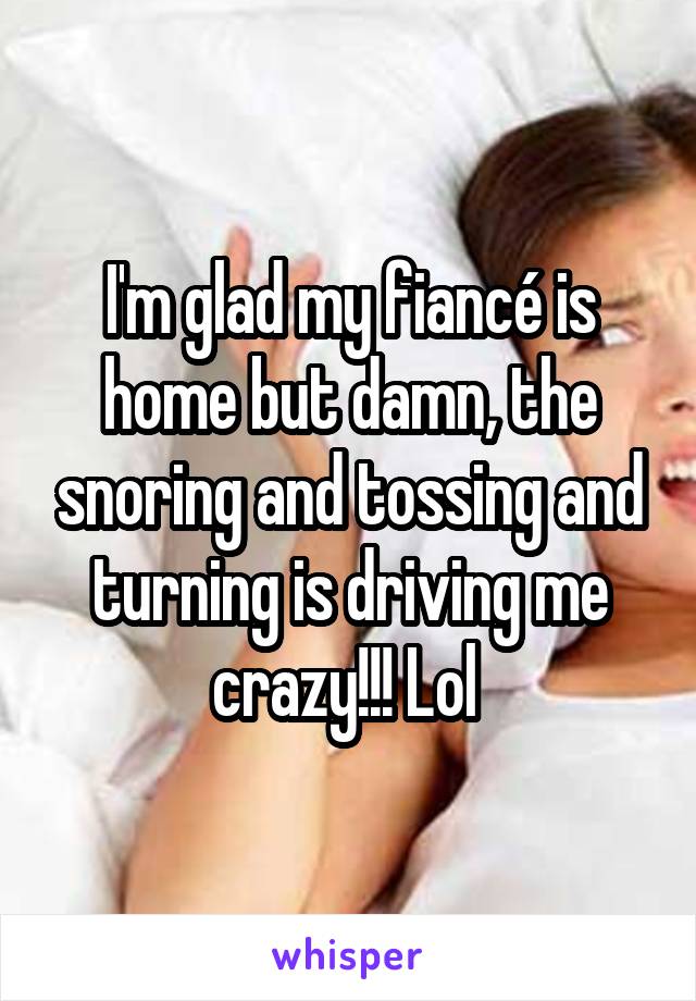 I'm glad my fiancé is home but damn, the snoring and tossing and turning is driving me crazy!!! Lol 