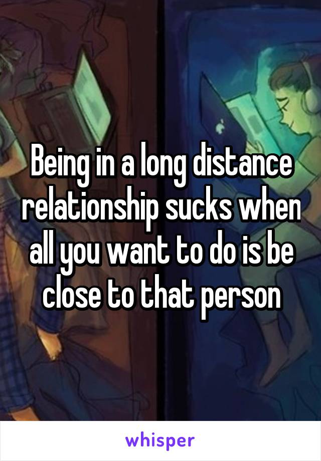 Being in a long distance relationship sucks when all you want to do is be close to that person