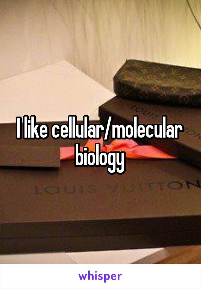 I like cellular/molecular  biology 