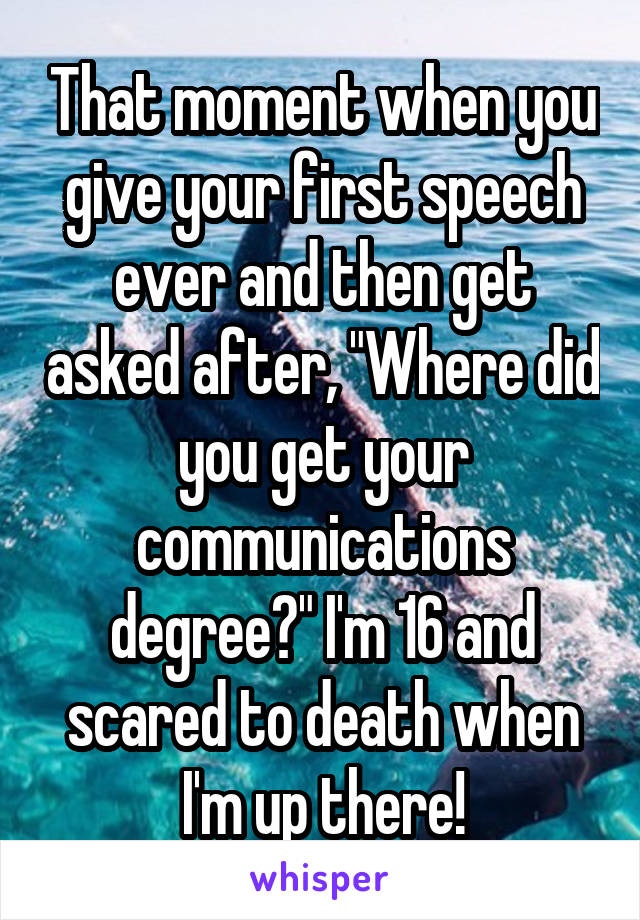 That moment when you give your first speech ever and then get asked after, "Where did you get your communications degree?" I'm 16 and scared to death when I'm up there!