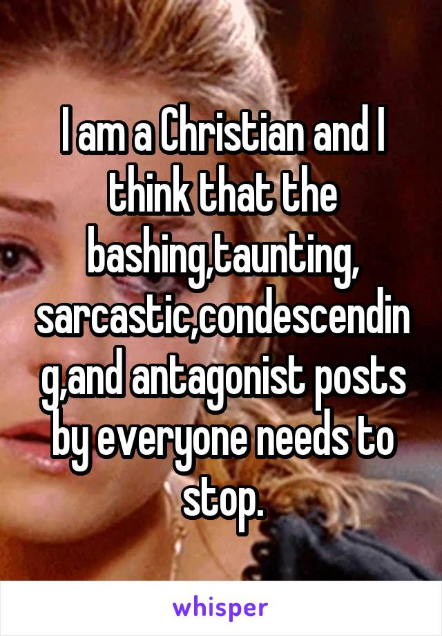 I am a Christian and I think that the bashing,taunting,
sarcastic,condescending,and antagonist posts by everyone needs to stop.