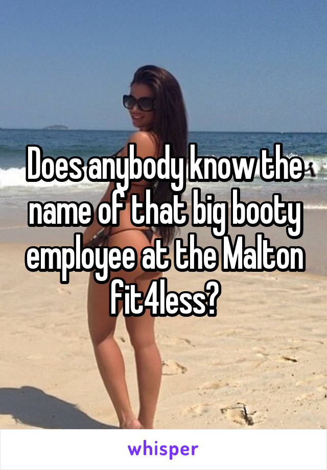 Does anybody know the name of that big booty employee at the Malton fit4less?