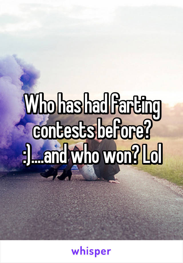 Who has had farting contests before? :)....and who won? Lol