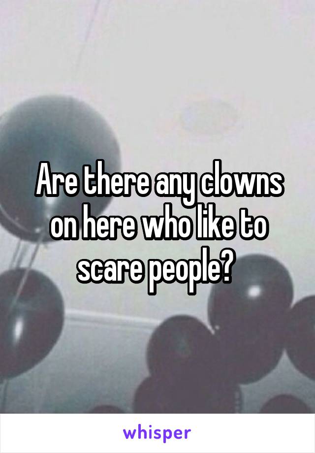 Are there any clowns on here who like to scare people? 