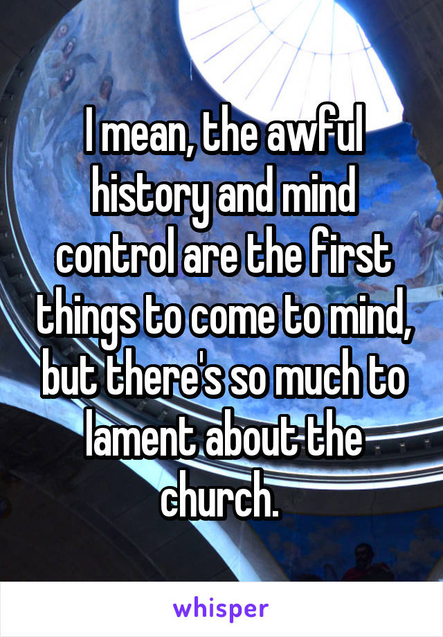 I mean, the awful history and mind control are the first things to come to mind, but there's so much to lament about the church. 