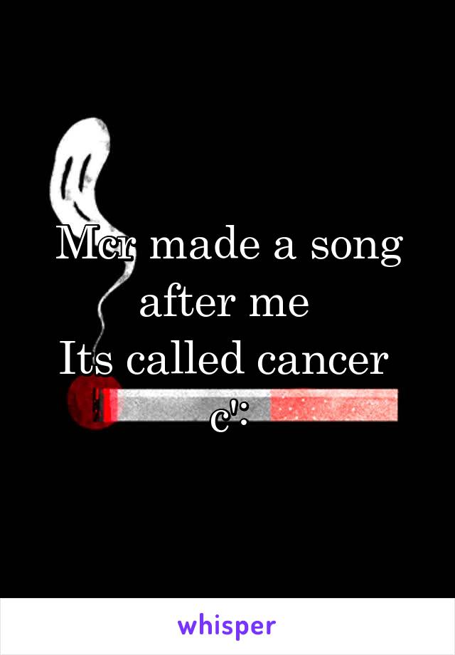 Mcr made a song after me 
Its called cancer 
c':