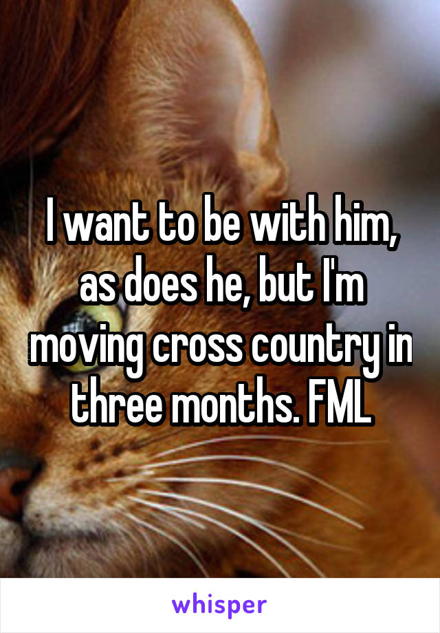 I want to be with him, as does he, but I'm moving cross country in three months. FML