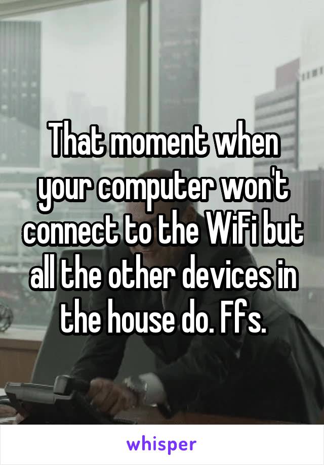 That moment when your computer won't connect to the WiFi but all the other devices in the house do. Ffs.