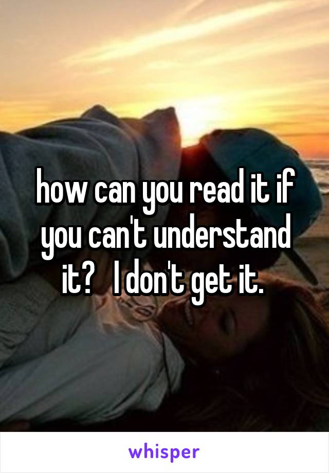 how can you read it if you can't understand it?   I don't get it. 