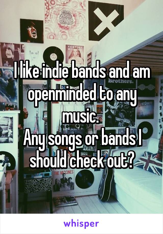 I like indie bands and am openminded to any music. 
Any songs or bands I should check out?
