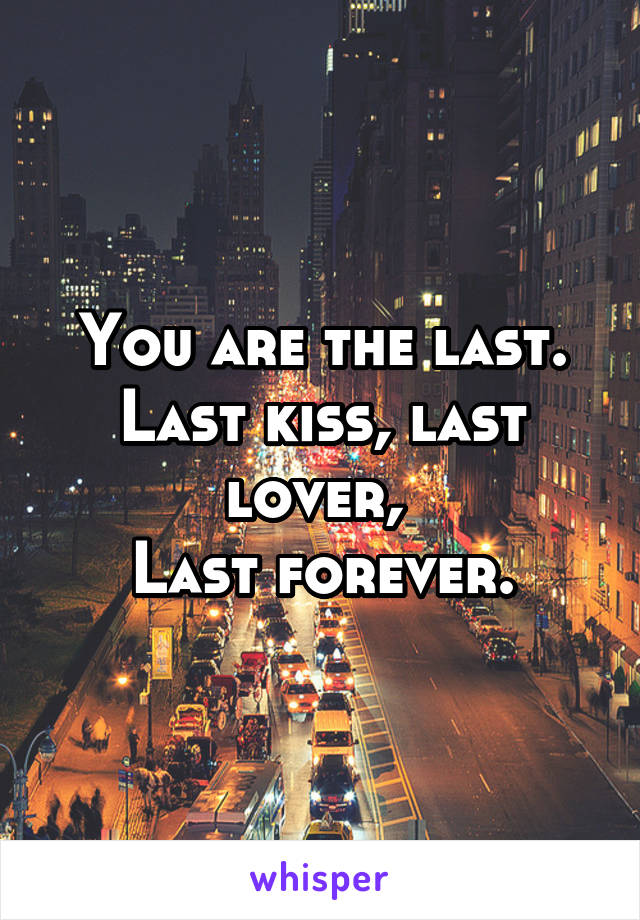 You are the last.
Last kiss, last lover, 
Last forever.
