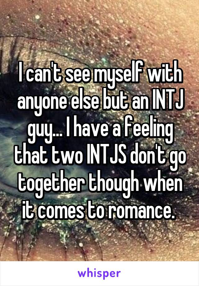 I can't see myself with anyone else but an INTJ guy... I have a feeling that two INTJS don't go together though when it comes to romance. 