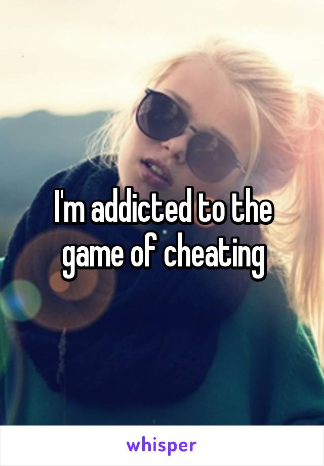 I'm addicted to the game of cheating
