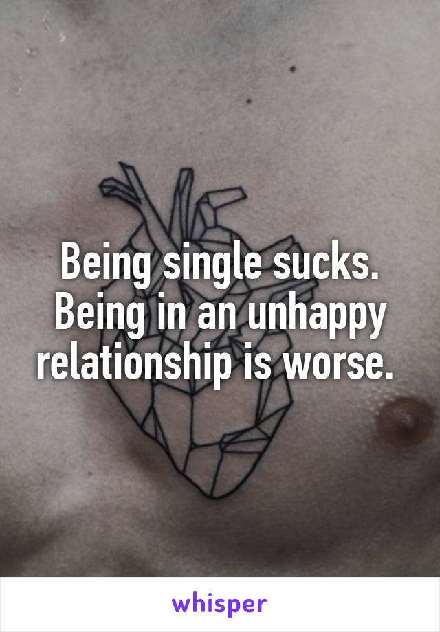 Being single sucks. Being in an unhappy relationship is worse. 