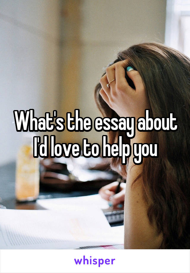 What's the essay about I'd love to help you