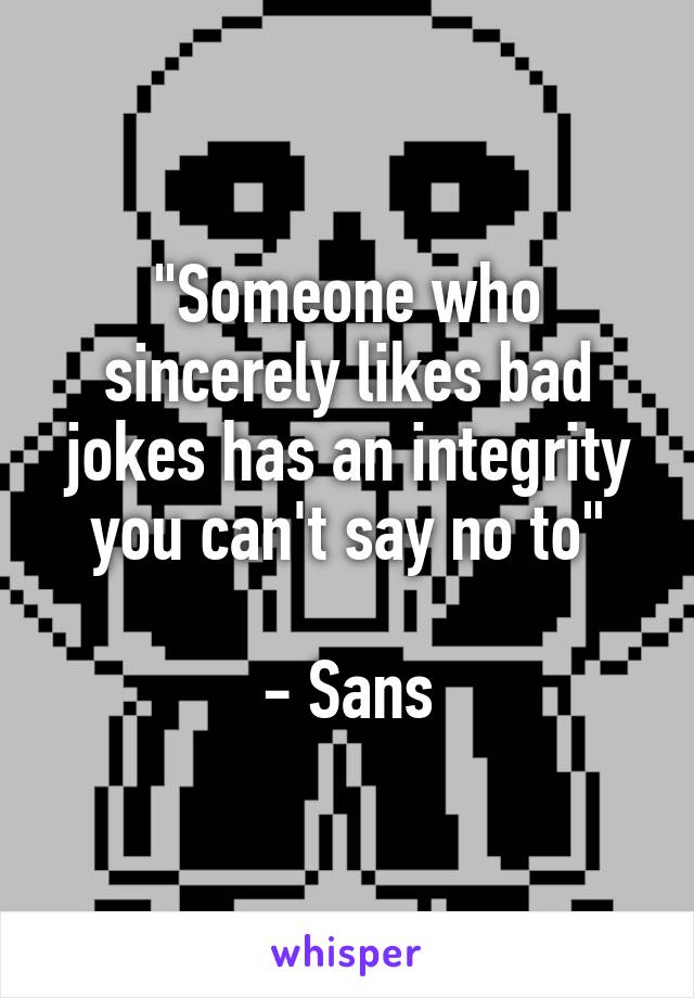 "Someone who sincerely likes bad jokes has an integrity you can't say no to"

- Sans